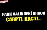 PARK HALİNDEKİ ARACA ÇARPTI, KAÇTI...