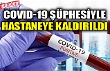 COVID-19 ŞÜPHESİYLE HASTANEYE KALDIRILDI