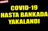 COVID-19 HASTA BANKADA YAKALANDI