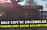 HALK CAFE'DE ÇALIŞMALAR TAMAMLANDI ANCAK AÇILAMIYOR..