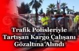 Trafik Polisleriyle Tartışan Kargo Çalışanı Gözaltına Alındı