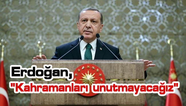 Erdoğan, "Kahramanlarımızı unutmayacağız"