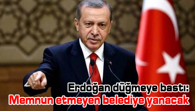 Erdoğan düğmeye bastı: Memnun etmeyen belediye yanacak
