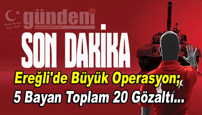 Ereğli'de büyük operasyon; 5 bayan toplam 20 gözaltı...