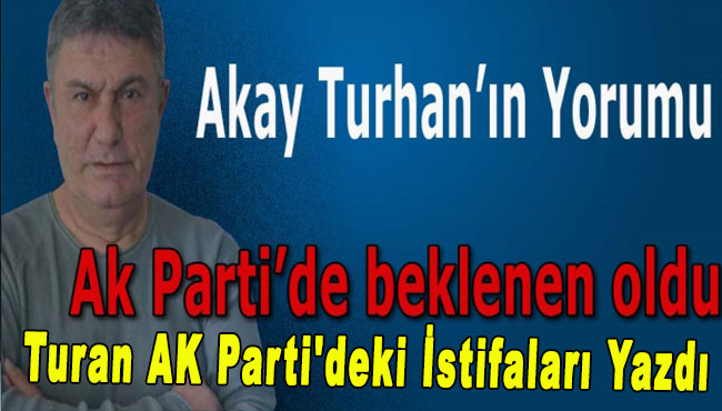 Turan AK Parti'deki istifaları yazdı