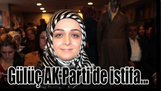 Gülüç AK Parti'de istifa...