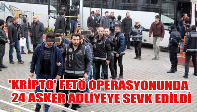 'Kripto' FETÖ operasyonunda 24 asker adliyeye sevk edildi