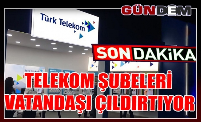TELEKOM ŞUBELERİ VATANDAŞI ÇILDIRTIYOR!..