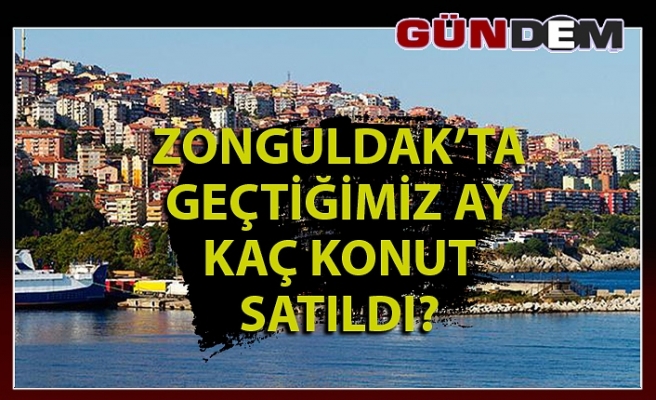 Zonguldak'ta, kaç konut satıldı!...