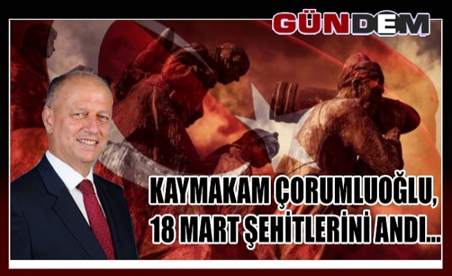 Kaymakam Çorumluoğlu, 18 Mart Şehitlerini andı...