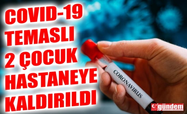 COVID-19 TEMASLI İKİ ÇOCUK AMBULANSLA HASTANEYE KALDIRILDI