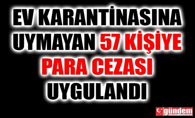 EV KARANTİNASINA UYMAYAN 57 KİŞİYE PARA CEZASI KESİLDİ