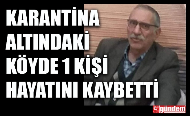 KARANTİNA ALTINDAKİ KÖYDE 1 KİŞİ HAYATINI KAYBETTİ