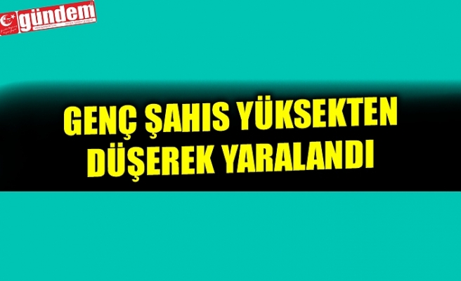 GENÇ ŞAHIS YÜKSEKTEN DÜŞEREK YARALANDI