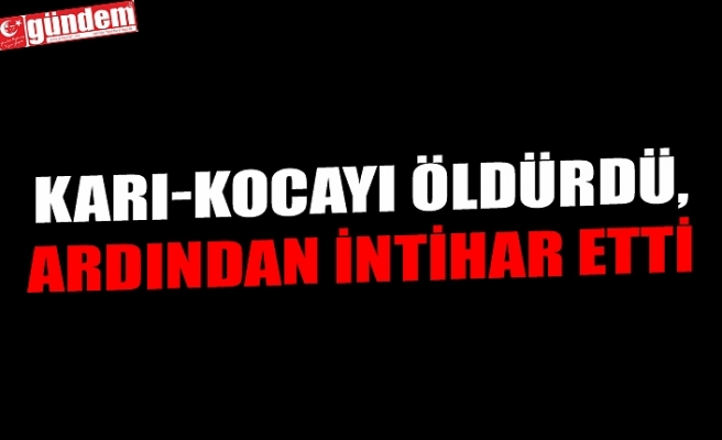 KARI-KOCAYI ÖLDÜRDÜ, ARDINDAN  İNTİHAR ETTİ