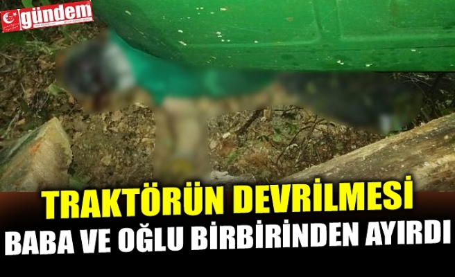 TRAKTÖRÜN DEVRİLMESİ BABA VE OĞLU BİRBİRİNDEN AYIRDI