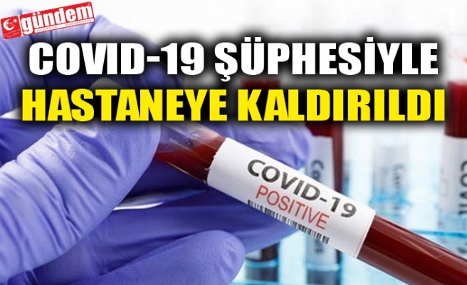 COVID-19 ŞÜPHESİYLE HASTANEYE KALDIRILDI