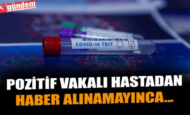 POZİTİF VAKALI HASTADAN HABER ALINAMAYINCA...