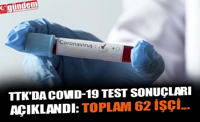 TTK'DA COVID-19 TEST SONUÇLARI AÇIKLANDI: TOPLAM 62 İŞÇİ...