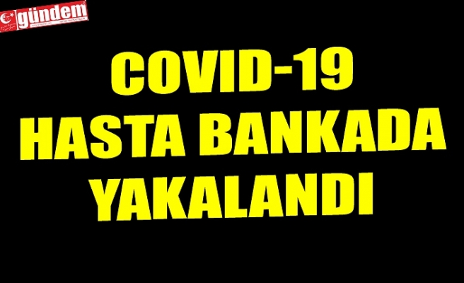 COVID-19 HASTA BANKADA YAKALANDI