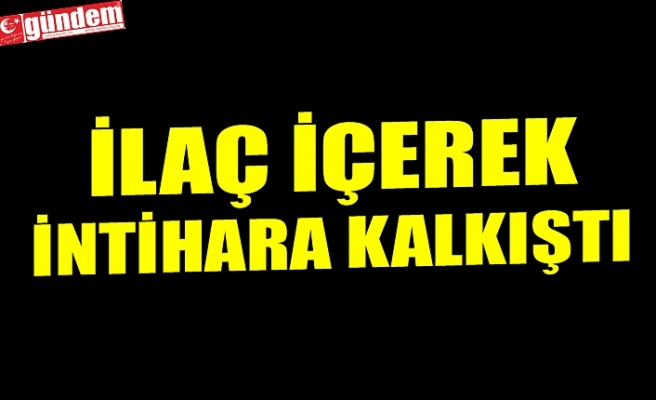 İLAÇ İÇEREK İNTİHARA KALKIŞTI