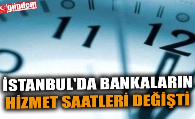 İSTANBUL'DA BANKALARIN HİZMET SAATLERİ DEĞİŞTİ