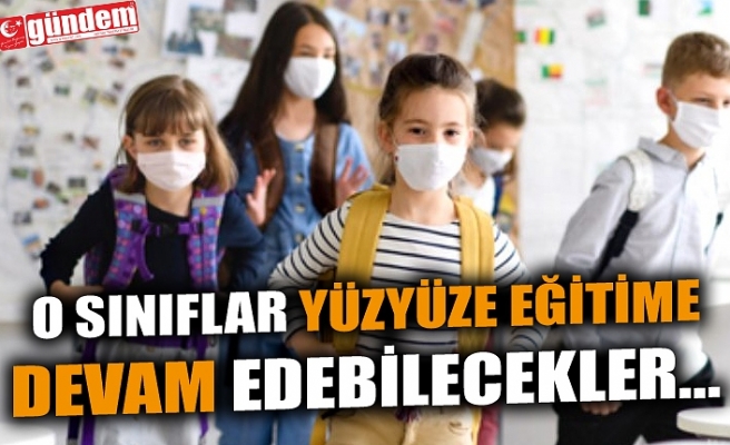 O SINIFLAR YÜZYÜZE EĞİTİME DEVAM EDEBİLECEKLER...