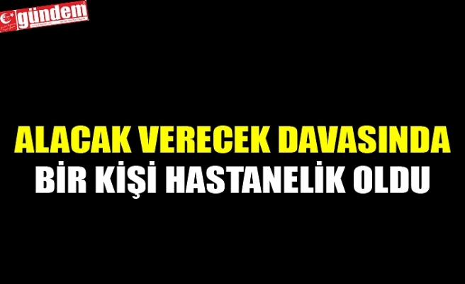 ALACAK VERECEK DAVASINDA BİR KİŞİ HASTANELİK OLDU