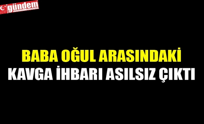 BABA OĞUL ARASINDAKİ KAVGA İHBARI ASILSIZ ÇIKTI