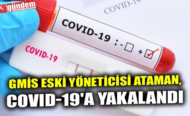GMİS ESKİ YÖNETİCİSİ ATAMAN, COVID-19'A YAKALANDI