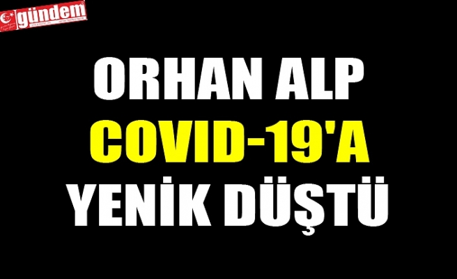 ORHAN ALP COVID-19'A YENİK DÜŞTÜ