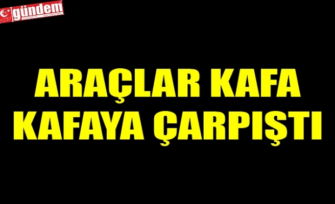 ARAÇLAR KAFA KAFAYA ÇARPIŞTI