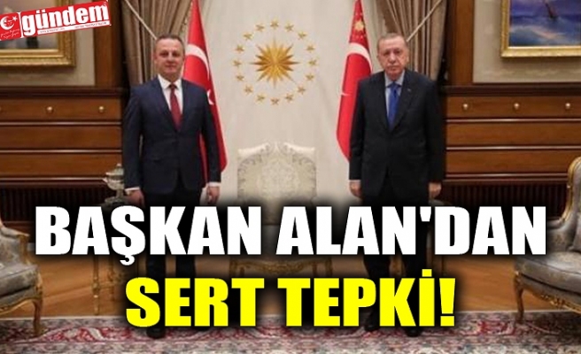 BAŞKAN ALAN'DAN SERT TEPKİ!