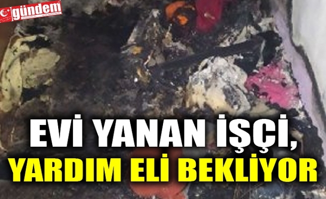 EVİ YANAN İŞÇİ, YARDIM ELİ BEKLİYOR