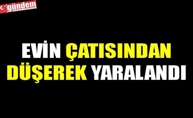 EVİN ÇATISINDAN DÜŞEREK YARALANDI