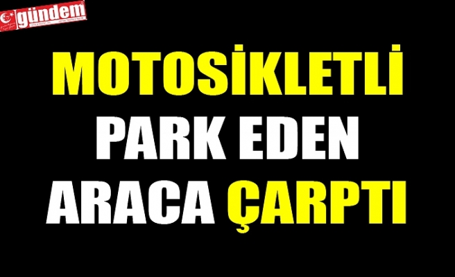 MOTOSİKLETLİ PARK EDEN ARACA ÇARPTI