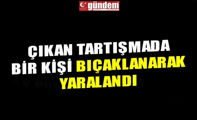 ÇIKAN TARTIŞMADA BİR KİŞİ BIÇAKLANARAK YARALANDI