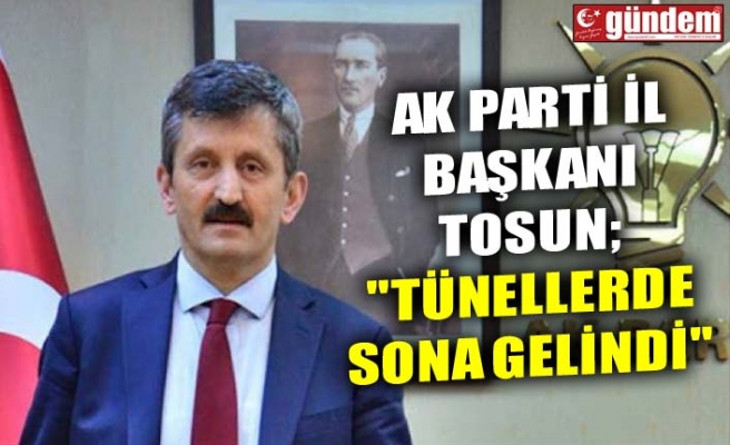 AK PARTİ İL BAŞKANI TOSUN; "TÜNELLERDE SONA GELİNDİ"