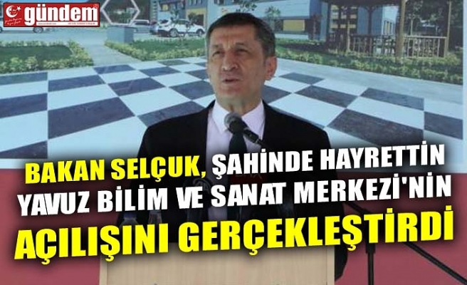 BAKAN SELÇUK, ŞAHİNDE HAYRETTİN YAVUZ BİLİM VE SANAT MERKEZİ'NİN AÇILIŞINI GERÇEKLEŞTİRDİ