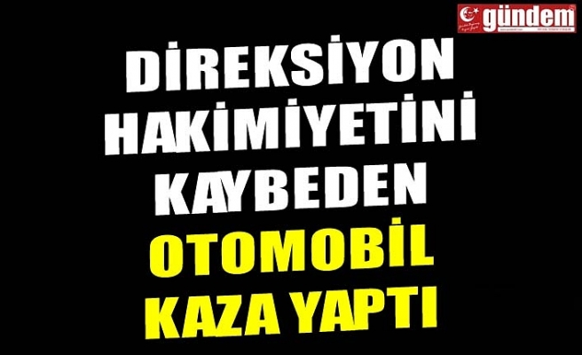 DİREKSİYON HAKİMİYETİNİ KAYBEDEN OTOMOBİL KAZA YAPTI