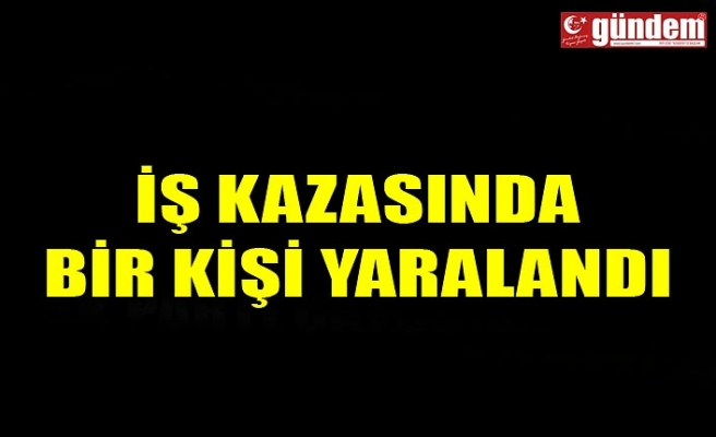 İŞ KAZASINDA BİR KİŞİ YARALANDI