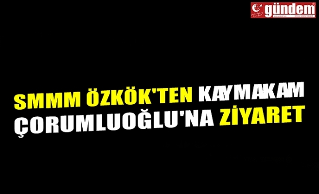 SMMM ÖZKÖK'TEN KAYMAKAM ÇORUMLUOĞLU'NA ZİYARET
