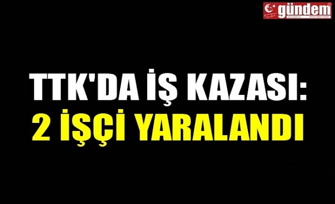 TTK'DA İŞ KAZASI: 2 İŞÇİ YARALANDI