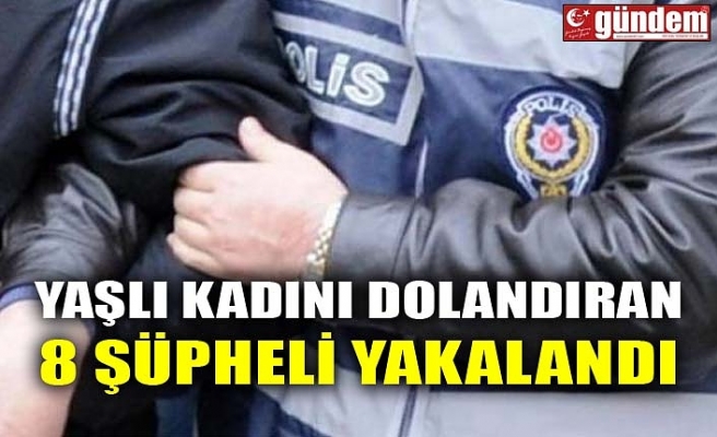 YAŞLI KADINI DOLANDIRAN 8 ŞÜPHELİ YAKALANDI