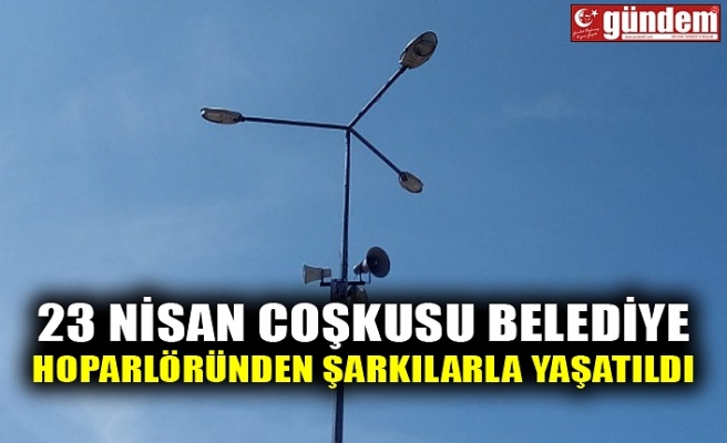 23 NİSAN COŞKUSU BELEDİYE HOPARLÖRÜNDEN ŞARKILARLA YAŞATILDI