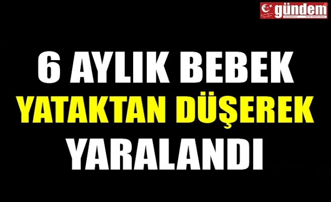 6 AYLIK BEBEK YATAKTAN DÜŞEREK YARALANDI