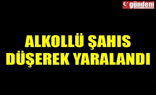 ALKOLLÜ ŞAHIS DÜŞEREK YARALANDI