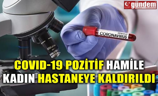 COVID-19 POZİTİF HAMİLE KADIN HASTANEYE KALDIRILDI