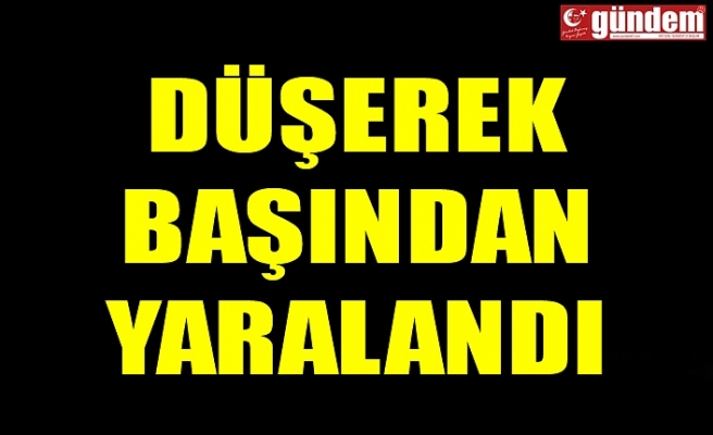 DÜŞEREK BAŞINDAN YARALANDI