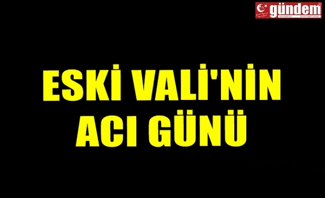 ESKİ VALİ'NİN ACI GÜNÜ